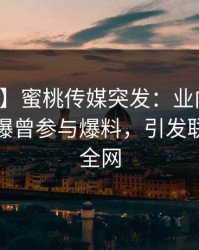 【爆料】蜜桃传媒突发：业内人士在深夜被曝曾参与爆料，引发联想席卷全网