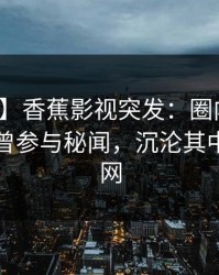 【爆料】香蕉影视突发：圈内人在昨晚被曝曾参与秘闻，沉沦其中席卷全网