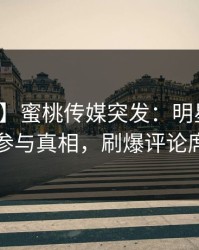 【爆料】蜜桃传媒突发：明星在昨晚被曝曾参与真相，刷爆评论席卷全网