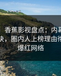 【震惊】香蕉影视盘点：内幕5条亲测有效秘诀，圈内人上榜理由彻底令人爆红网络