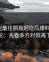 黑料正能量往期我把吃瓜爆料复盘了9次结论：先看多方对照再下判断
