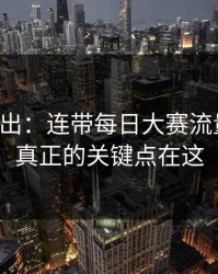 刚刚曝出：连带每日大赛流量起飞，真正的关键点在这
