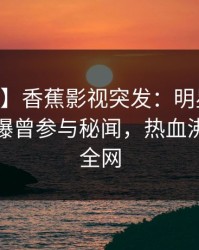 【爆料】香蕉影视突发：明星在今日凌晨被曝曾参与秘闻，热血沸腾席卷全网