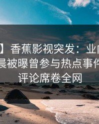【爆料】香蕉影视突发：业内人士在今日凌晨被曝曾参与热点事件，刷爆评论席卷全网