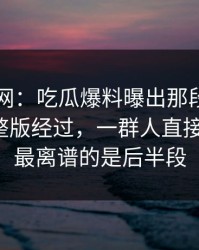 51爆料网：吃瓜爆料曝出那段视频背后的完整版经过，一群人直接沉默了，最离谱的是后半段