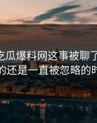 关于51吃瓜爆料网这事被聊了这么久，最怪的还是一直被忽略的时间点