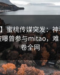 【爆料】蜜桃传媒突发：神秘人在中午时分被曝曾参与mitao，难以抗拒席卷全网
