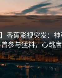 【爆料】香蕉影视突发：神秘人在深夜被曝曾参与猛料，心跳席卷全网
