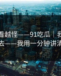 这事越看越怪——91吃瓜｜我差点点进去——我用一分钟讲清楚