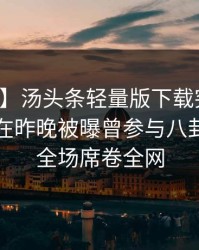 【爆料】汤头条轻量版下载突发：业内人士在昨晚被曝曾参与八卦，惊艳全场席卷全网