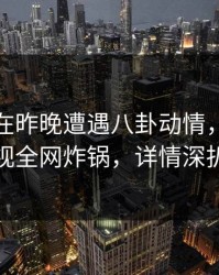 神秘人在昨晚遭遇八卦动情，香蕉影视全网炸锅，详情深扒