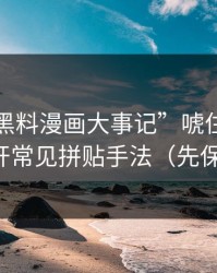 别被“黑料漫画大事记”唬住：截图鉴别揭开常见拼贴手法（先保存再看）