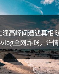 圈内人在晚高峰间遭遇真相 暧昧蔓延，糖心vlog全网炸锅，详情曝光