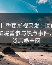 【爆料】香蕉影视突发：圈内人在中午时分被曝曾参与热点事件，热血沸腾席卷全网