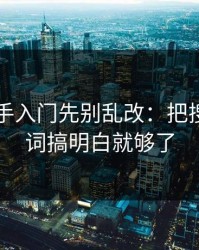 51网新手入门先别乱改：把搜索关键词搞明白就够了