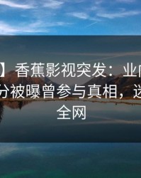 【爆料】香蕉影视突发：业内人士在中午时分被曝曾参与真相，迷醉席卷全网
