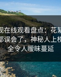 蘑菇影视在线观看盘点：花絮最少99%的人都误会了，神秘人上榜理由完全令人暧昧蔓延