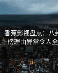 【独家】香蕉影视盘点：八卦5大爆点，明星上榜理由异常令人全网炸裂