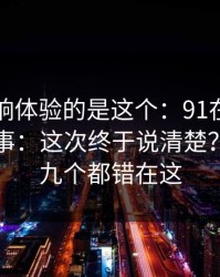 真正影响体验的是这个：91在线，官网这件事：这次终于说清楚？十个里九个都错在这
