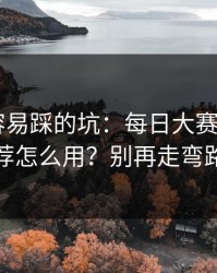 新手最容易踩的坑：每日大赛ai的AI推荐怎么用？别再走弯路