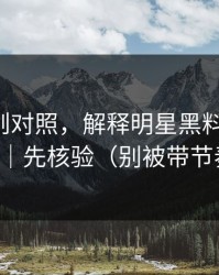 平台规则对照，解释明星黑料-一篇讲清｜先核验（别被带节奏）
