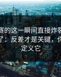 反差大赛的这一瞬间直接炸裂太离谱被放大了：反差才是关键，你会重新定义它