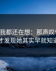 到现在我都还在想：那声叹气之后，我才发现她其实早就知道了