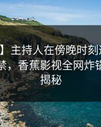 【震惊】主持人在傍晚时刻遭遇八卦情不自禁，香蕉影视全网炸锅，详情揭秘