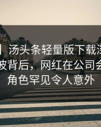 【紧急】汤头条轻量版下载深度揭秘：秘闻风波背后，网红在公司会议室的角色罕见令人意外