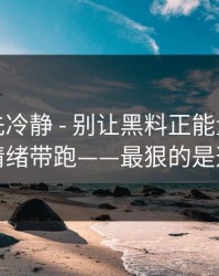 我劝你先冷静 - 别让黑料正能量往期把你情绪带跑——最狠的是这招