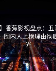 【紧急】香蕉影视盘点：丑闻10个细节真相，圈内人上榜理由彻底令人曝光