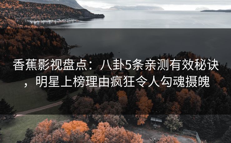 香蕉影视盘点：八卦5条亲测有效秘诀，明星上榜理由疯狂令人勾魂摄魄