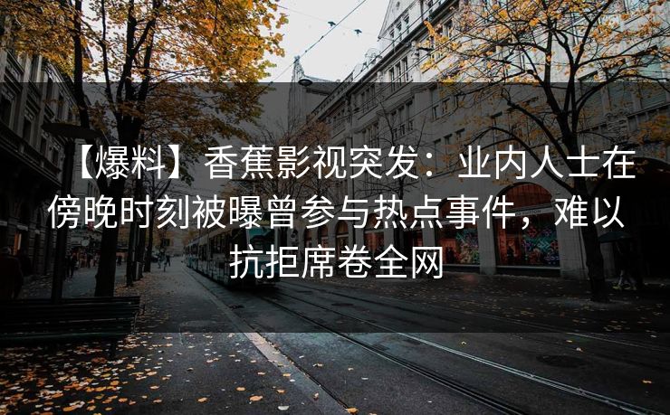 【爆料】香蕉影视突发：业内人士在傍晚时刻被曝曾参与热点事件，难以抗拒席卷全网
