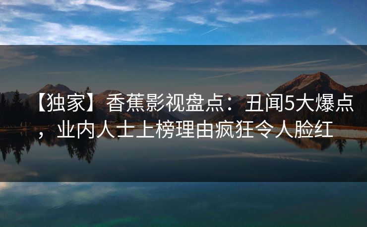 【独家】香蕉影视盘点：丑闻5大爆点，业内人士上榜理由疯狂令人脸红
