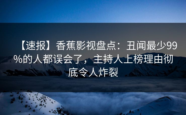 【速报】香蕉影视盘点:丑闻最少99%的人都误会了,主持人上榜理由彻底令人炸裂 【速报】香蕉影视盘点:丑闻最少99%的人都误会了,主持人上榜理由彻底令人炸裂