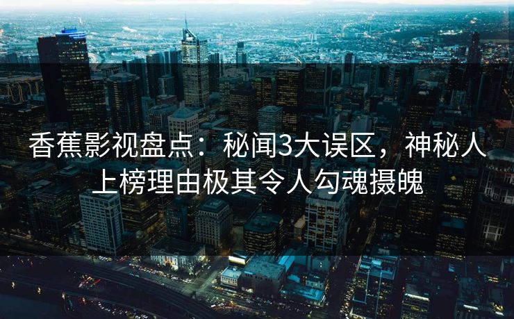 香蕉影视盘点：秘闻3大误区，神秘人上榜理由极其令人勾魂摄魄