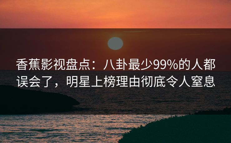 香蕉影视盘点:八卦最少99%的人都误会了,明星上榜理由彻底令人窒息 香蕉影视盘点:八卦最少99%的人都误会了,明星上榜理由彻底令人窒息