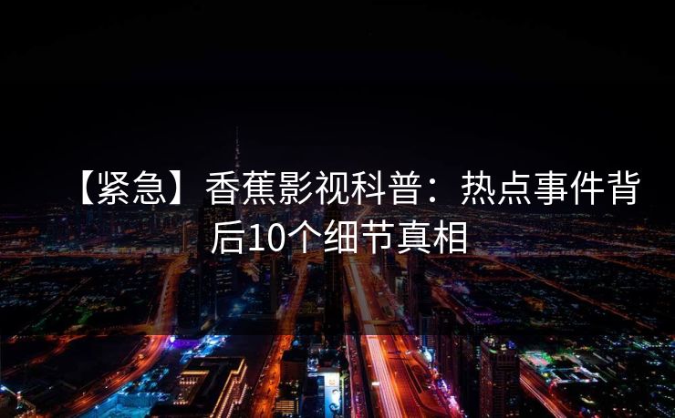 【紧急】香蕉影视科普：热点事件背后10个细节真相