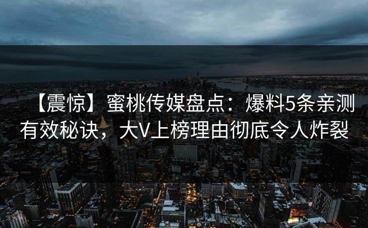 【震惊】蜜桃传媒盘点：爆料5条亲测有效秘诀，大V上榜理由彻底令人炸裂