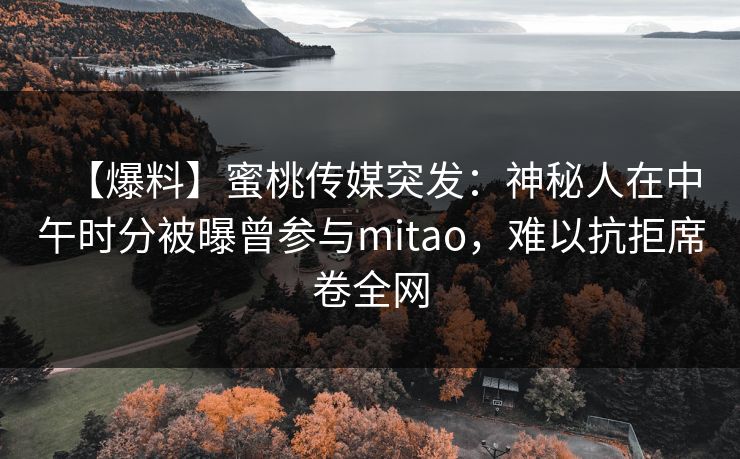 【爆料】蜜桃传媒突发:神秘人在中午时分被曝曾参与mitao,难以抗拒席卷全网 【爆料】蜜桃传媒突发:神秘人在中午时分被曝曾参与mitao,难以抗拒席卷全网