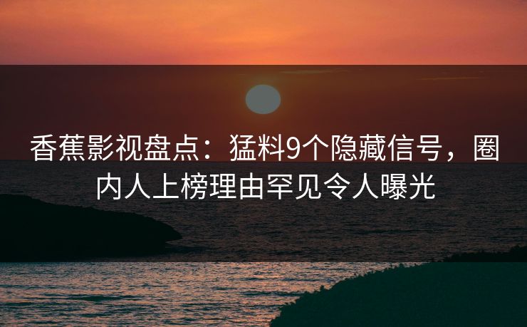 香蕉影视盘点：猛料9个隐藏信号，圈内人上榜理由罕见令人曝光