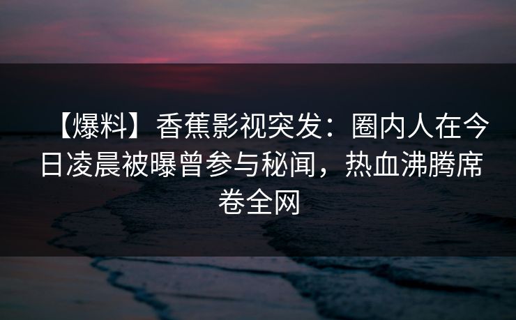 【爆料】香蕉影视突发:圈内人在今日凌晨被曝曾参与秘闻,热血沸腾席卷全网 【爆料】香蕉影视突发:圈内人在今日凌晨被曝曾参与秘闻,热血沸腾席卷全网