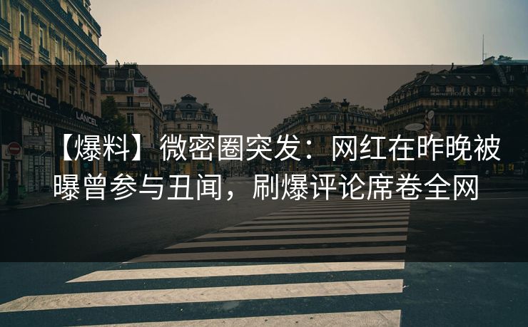 【爆料】微密圈突发：网红在昨晚被曝曾参与丑闻，刷爆评论席卷全网