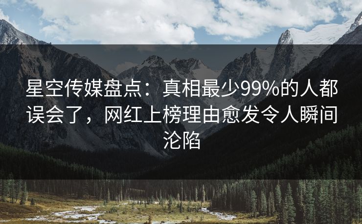 星空传媒盘点：真相最少99%的人都误会了，网红上榜理由愈发令人瞬间沦陷