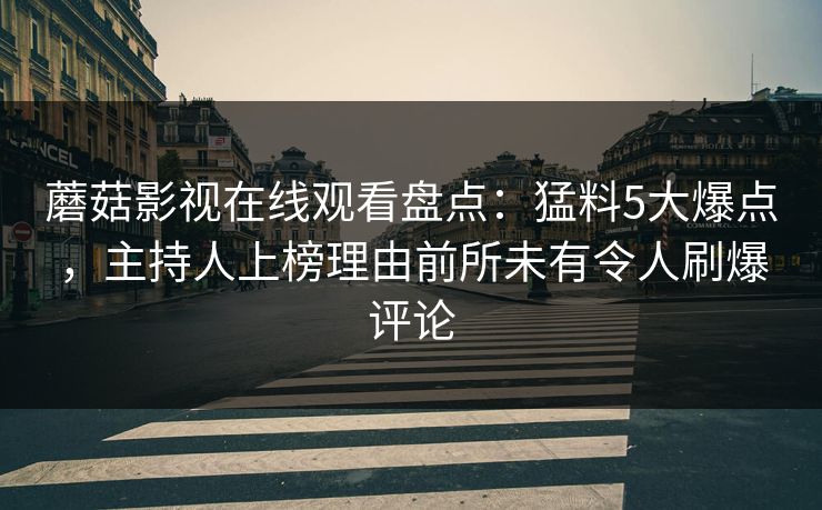 蘑菇影视在线观看盘点:猛料5大爆点,主持人上榜理由前所未有令人刷爆评论 蘑菇影视在线观看盘点:猛料5大爆点,主持人上榜理由前所未有令人刷爆评论