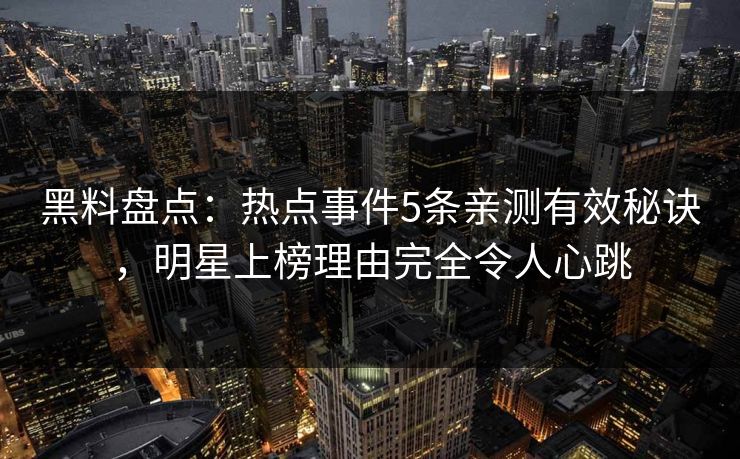 黑料盘点：热点事件5条亲测有效秘诀，明星上榜理由完全令人心跳
