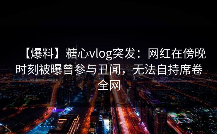 【爆料】糖心vlog突发:网红在傍晚时刻被曝曾参与丑闻,无法自持席卷全网 【爆料】糖心vlog突发:网红在傍晚时刻被曝曾参与丑闻,无法自持席卷全网
