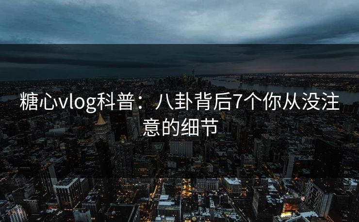 糖心vlog科普：八卦背后7个你从没注意的细节