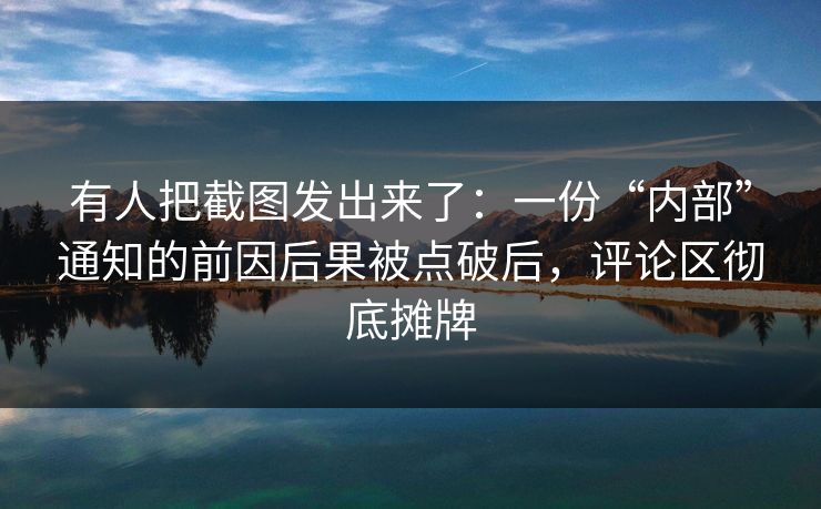 有人把截图发出来了：一份“内部”通知的前因后果被点破后，评论区彻底摊牌