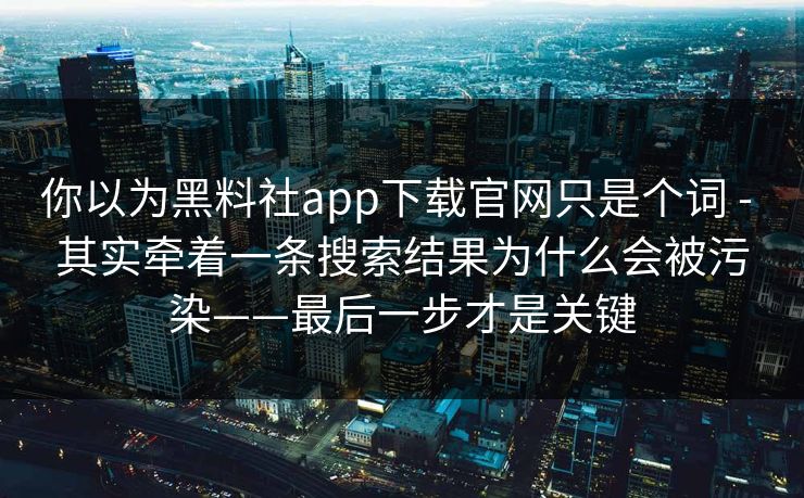 你以为黑料社app下载官网只是个词 - 其实牵着一条搜索结果为什么会被污染——最后一步才是关键